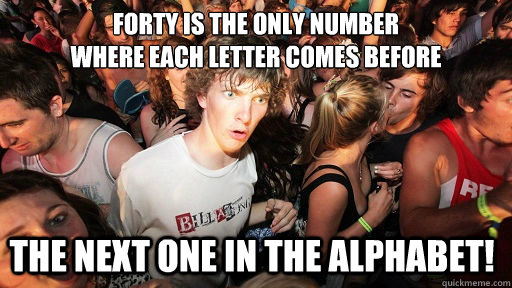 FORTY is the only number
where each letter comes before
 the next one in the alphabet!  Sudden Clarity Clarence