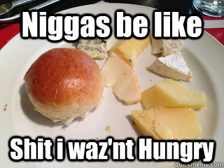 Niggas be like Shit i waz'nt Hungry  Niggas be like