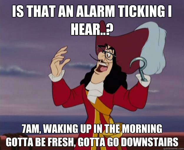 Is that an alarm ticking i hear..? 7am, waking up in the morning
Gotta be fresh, gotta go downstairs
  Hipster Captain Hook