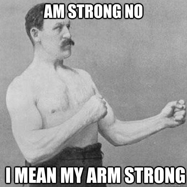 am strong no  i mean my arm strong  overly manly man
