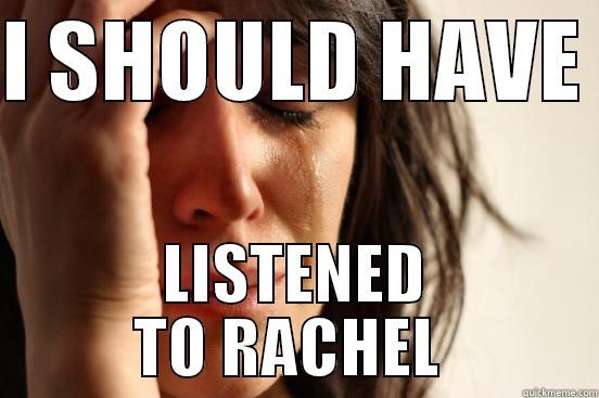 I SHOULD HAVE  LISTENED TO RACHEL  First World Problems