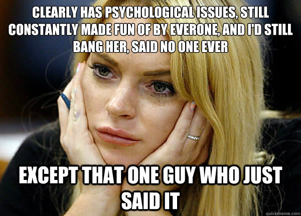 Clearly has psychological issues, still constantly made fun of by everone, and I'd still bang her, said no one ever Except that one guy who just said it - Clearly has psychological issues, still constantly made fun of by everone, and I'd still bang her, said no one ever Except that one guy who just said it  Misguided Lindsay Lohan