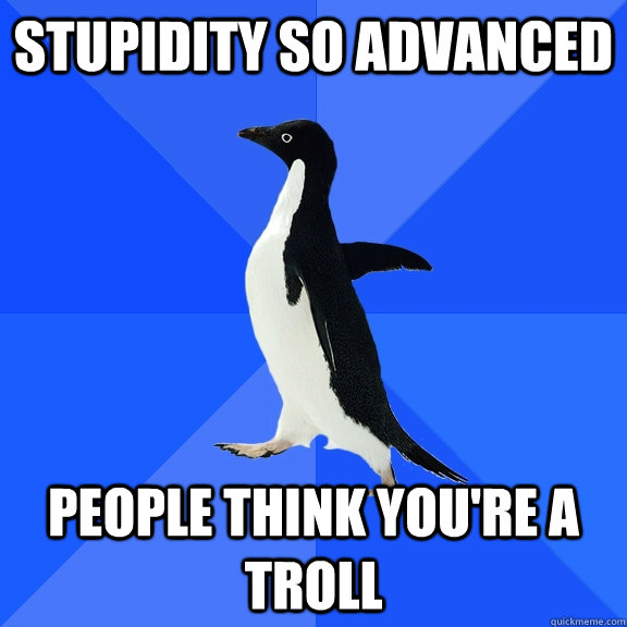 stupidity so advanced people think you're a troll  Socially Awkward Penguin