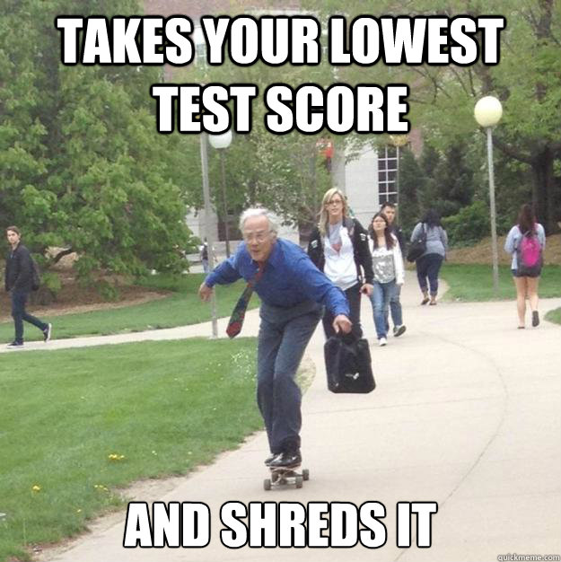 Takes your lowest test score and shreds it  Skateboarding Professor