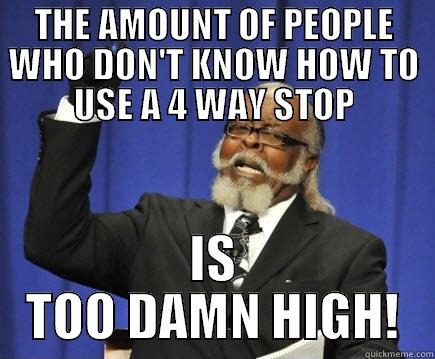 THE AMOUNT OF PEOPLE WHO DON'T KNOW HOW TO USE A 4 WAY STOP IS TOO DAMN HIGH! Too Damn High