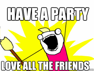 Have a party LOVE ALL THE FRIENDS  All The Things