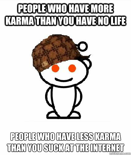 people who have more karma than you have no life people who have less karma than you suck at the internet  Scumbag Redditors