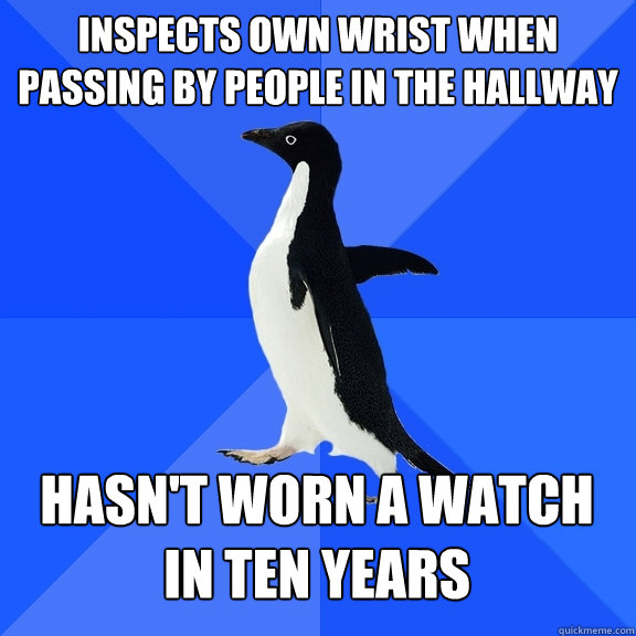 Inspects own wrist when passing by people in the hallway Hasn't worn a watch in ten years  Socially Awkward Penguin