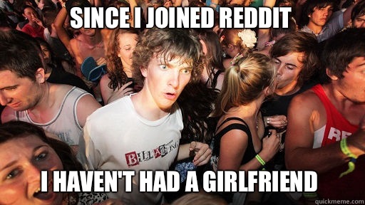 Since i joined reddit
 I haven't had a girlfriend  Sudden Clarity Clarence