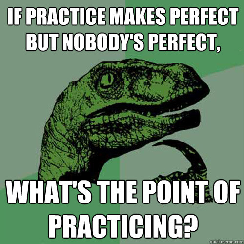 if practice makes perfect but nobody's perfect, what's the point of practicing? - if practice makes perfect but nobody's perfect, what's the point of practicing?  Philosoraptor