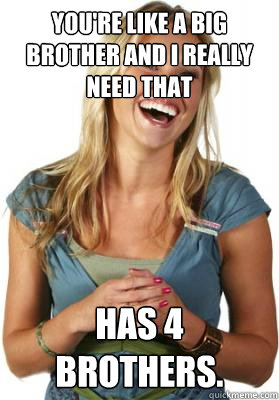 You're like a big brother and I really need that Has 4 brothers.  Friend Zone Fiona