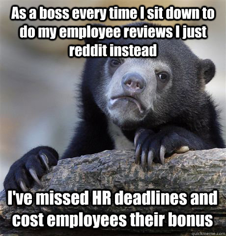 As a boss every time I sit down to do my employee reviews I just reddit instead I've missed HR deadlines and cost employees their bonus  Confession Bear