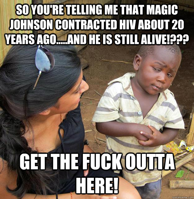 so you're telling me that magic johnson contracted hiv about 20 years ago.....and he is still alive!??? get the fuck outta here!  Skeptical Third World Child