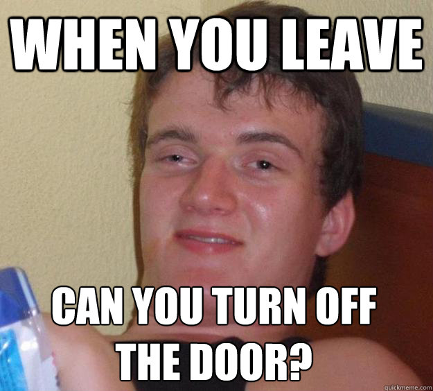 when you leave can you turn off the door?
  10 Guy