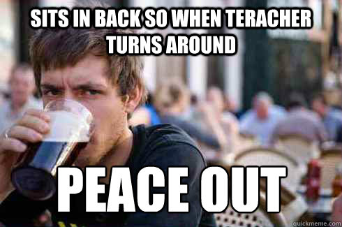 Sits in back so when teracher turns around peace out  Lazy College Senior