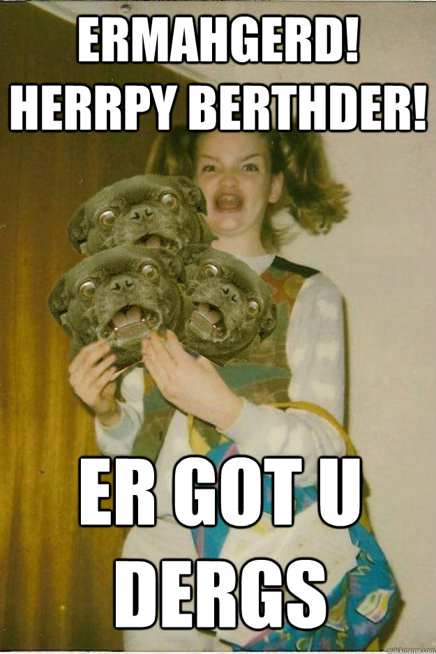 ermahgerd! herrpy berthder! Er got u dergs  ermahgerd dergs