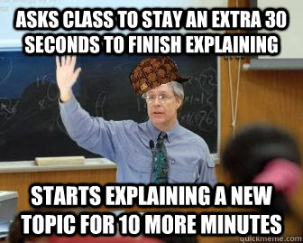Asks class to stay an extra 30 seconds to finish explaining Starts explaining a new topic for 10 more minutes  Scumbag Professor