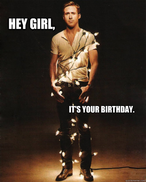 Hey Girl, it's your birthday.  ryan gosling hey girl birthday