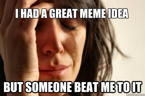 I had a great meme idea But someone beat me to it  First World Problems
