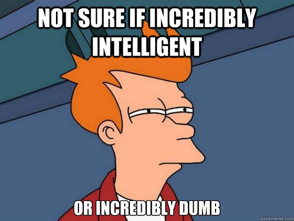 not sure if incredibly intelligent or incredibly dumb  Futurama Fry