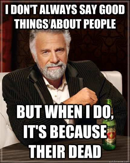 I don't always say good things about people but when i do, it's because their dead  The Most Interesting Man In The World