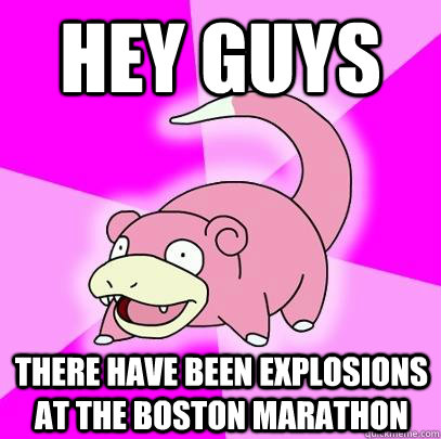 HEY GUYS there have been explosions at the boston marathon  Slowpoke