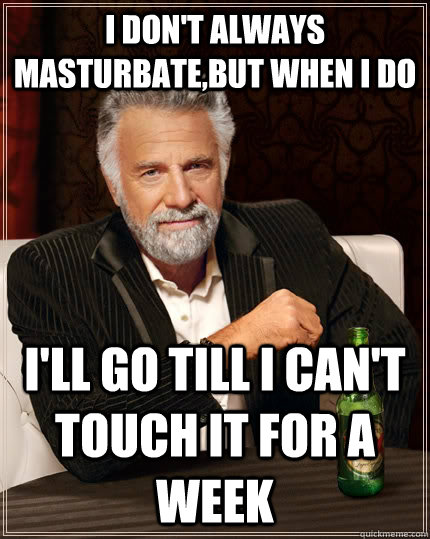 I don't always masturbate,but when I do   I'll go till I can't touch it for a week  The Most Interesting Man In The World