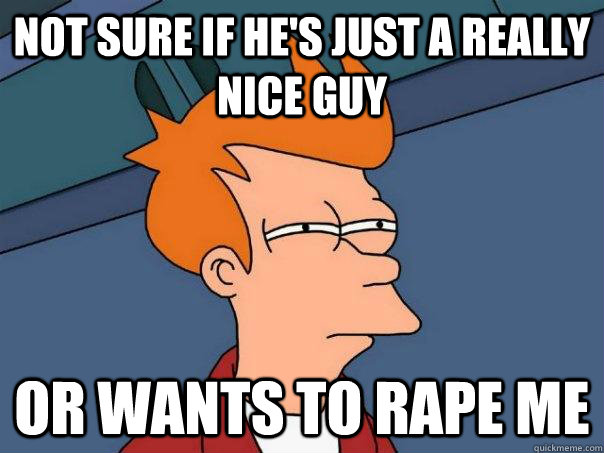Not sure if he's just a really nice guy Or wants to rape me  Futurama Fry