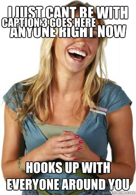 I JUST CANT BE WITH ANYONE RIGHT NOW HOOKS UP WITH EVERYONE AROUND YOU Caption 3 goes here  Friend Zone Fiona