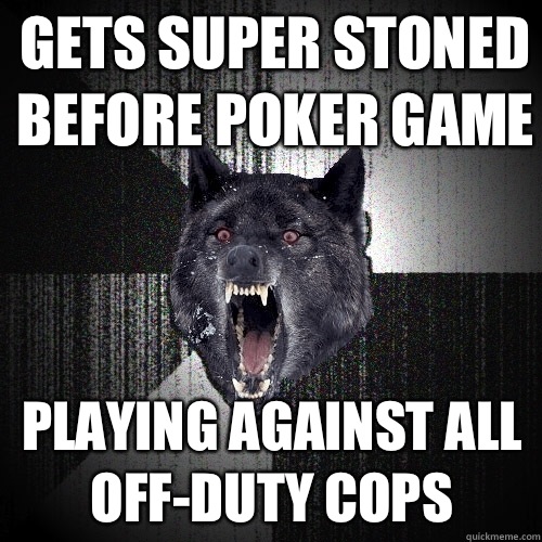 Gets super stoned before poker game PLAYING AGAINST ALL OFF-DUTY COPS  Insanity Wolf