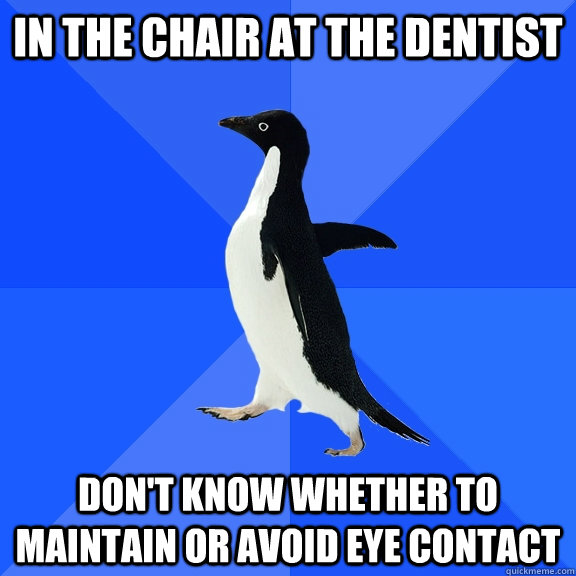 In the chair at the dentist Don't know whether to maintain or avoid eye contact  Socially Awkward Penguin