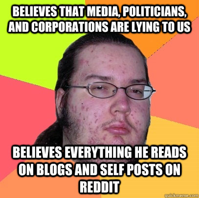 Believes that media, Politicians, and Corporations are lying to us believes everything he reads on blogs and self posts on reddit  Butthurt Dweller