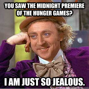 You saw the midnight premiere of The Hunger Games?  I am just so jealous.  Condescending Wonka