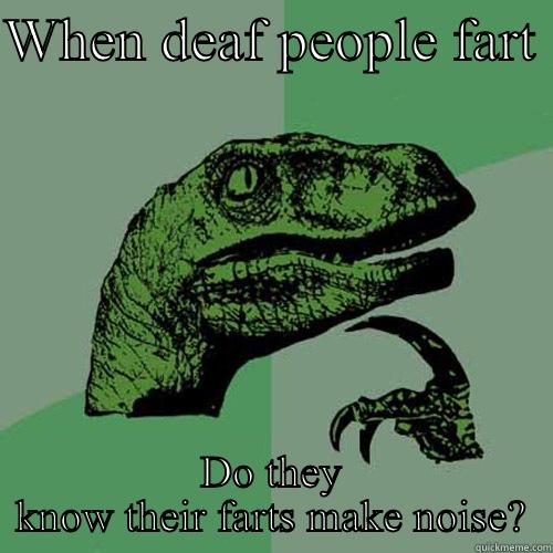 WHEN DEAF PEOPLE FART  DO THEY KNOW THEIR FARTS MAKE NOISE? Philosoraptor