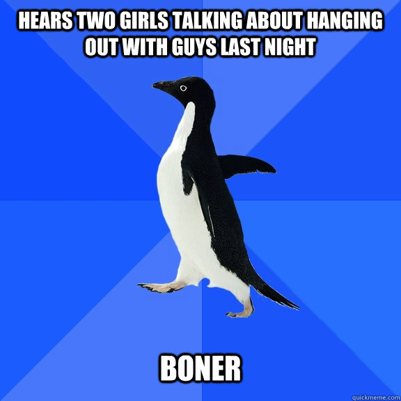 Hears two girls talking about hanging out with guys last night   boner  Socially Awkward Penguin