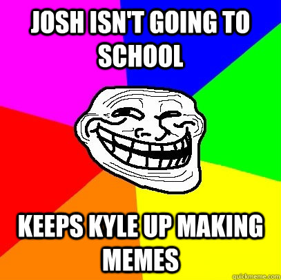 josh isn't going to school keeps kyle up making memes  Troll Face
