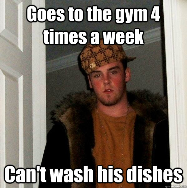 Goes to the gym 4 times a week Can't wash his dishes   Scumbag Steve