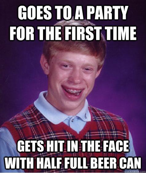 Goes to a party for the first time gets hit in the face with half full beer can  Bad Luck Brian
