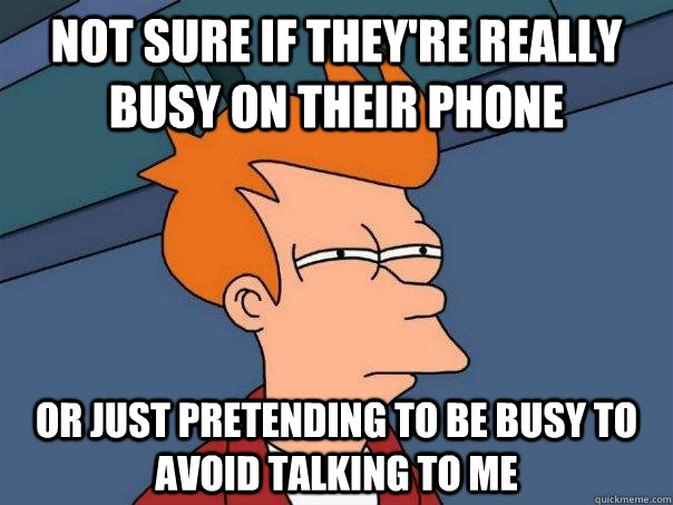 not sure if they're really busy on their phone or just pretending to be busy to avoid talking to me - not sure if they're really busy on their phone or just pretending to be busy to avoid talking to me  Futurama Fry