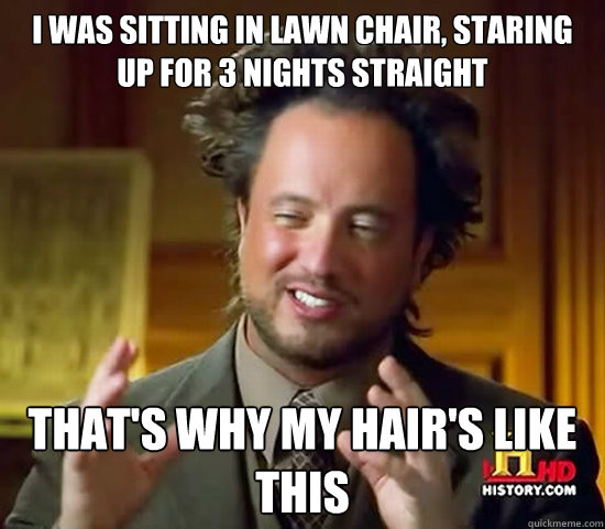 I was sitting in lawn chair, staring up for 3 nights straight  That's why my hair's like this  Ancient Aliens