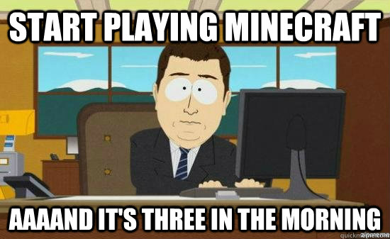 Start playing minecraft AAAAND It's three in the morning  aaaand its gone