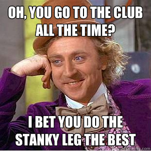Oh, you go to the club all the time? I bet you do the stanky leg the best - Oh, you go to the club all the time? I bet you do the stanky leg the best  Condescending Wonka