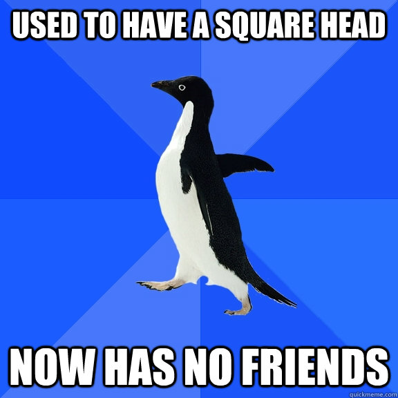 used to have a square head  now has no friends  Socially Awkward Penguin