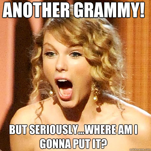 Another Grammy! But seriously...where am I gonna put it?  Taylor Swift