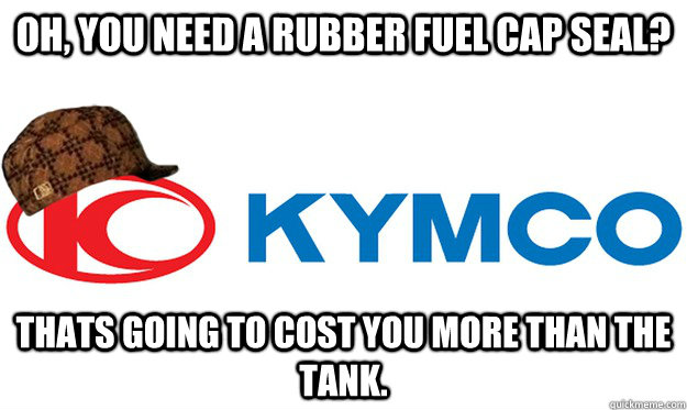 Oh, you need a rubber fuel cap seal? Thats going to cost you more than the tank. - Oh, you need a rubber fuel cap seal? Thats going to cost you more than the tank.  Scumbag Kymco