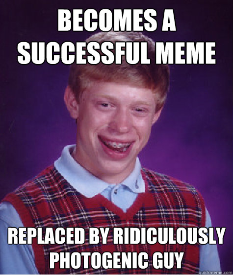 Becomes A Successful Meme Replaced by Ridiculously photogenic guy  Bad Luck Brian
