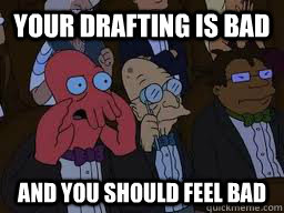Your drafting is bad and you should feel bad  Zoidberg
