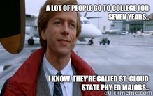 A lot of people go to college for seven years..






I know, they're called St. Cloud State Phy Ed majors.. - A lot of people go to college for seven years..






I know, they're called St. Cloud State Phy Ed majors..  Tommy Boy
