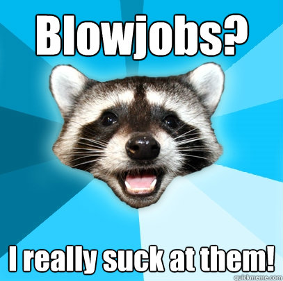 Blowjobs? I really suck at them!  Lame Pun Coon