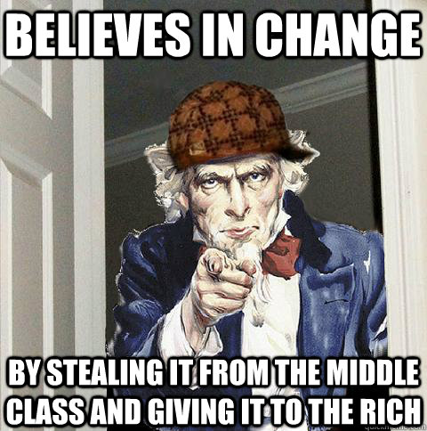 Believes in change by stealing it from the middle class and giving it to the rich  Scumbag Uncle Sam